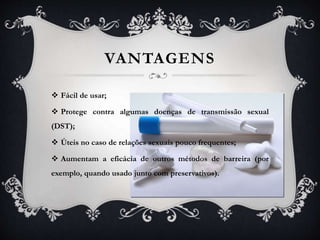 VANTAGENS
 Fácil de usar;
 Protege contra algumas doenças de transmissão sexual
(DST);
 Úteis no caso de relações sexuais pouco frequentes;
 Aumentam a eficácia de outros métodos de barreira (por
exemplo, quando usado junto com preservativos).
 