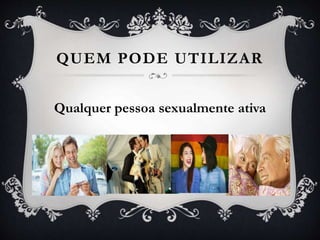 QUEM PODE UTILIZAR
Qualquer pessoa sexualmente ativa
 