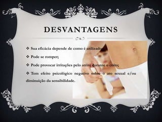 DESVANTAGENS
 Sua eficácia depende de como é utilizado;
 Pode se romper;
 Pode provocar irritações pelo atrito durante o coito;
 Tem efeito psicológico negativo sobre o ato sexual e/ou
diminuição da sensibilidade.
 