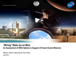 National Aeronautics and Space Administration
“Mining” Water Ice on Mars
An Assessment of ISRU Options in Support of Future Human Missions
Stephen Hoffman, Alida Andrews, Kevin Watts
July 2016
 