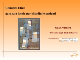 Gaia Marsico Università degli Studi di Padova Coordinatrice P.Klee Equilibrio instabile Comitati Etici:  garanzia locale per cittadini e pazienti   