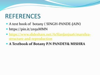 REFERENCES
 A text book of botany ( SINGH-PANDE-JAIN)
 https://pin.it/2n5uMMN
 https://www.slideshare.net/ArSlanJanjua6/marsilea-
structure-and-reproduction
 A Textbook of Botany P.N PANDEY& MISHRA
 