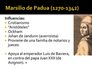 Influencias:
 Cristianismo
 “Aristóteles”
 Ockham
 Johan de Jandunn (averroista)
 Proviene de una familia de notarios y
  jueces.

   Apoya al emperador Luis de Baviera,
    en contra del papa Juan XXII (de
    Avignon). +
 