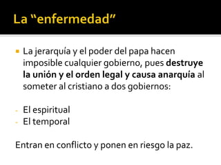    La jerarquía y el poder del papa hacen
    imposible cualquier gobierno, pues destruye
    la unión y el orden legal y causa anarquía al
    someter al cristiano a dos gobiernos:

-   El espiritual
-   El temporal

Entran en conflicto y ponen en riesgo la paz.
 