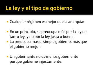    Cualquier régimen es mejor que la anarquía:

   En un principio, se preocupa más por la ley en
    tanto ley, y no por la ley justa o buena.
   La preocupa más el simple gobierno, más que
    el gobierno mejor.

   Un gobernante no es menos gobernante
    porque gobierne injustamente.
 