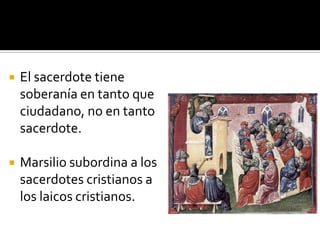    El sacerdote tiene
    soberanía en tanto que
    ciudadano, no en tanto
    sacerdote.

   Marsilio subordina a los
    sacerdotes cristianos a
    los laicos cristianos.
 