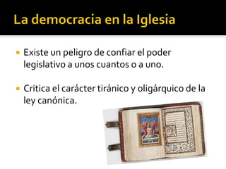    Existe un peligro de confiar el poder
    legislativo a unos cuantos o a uno.

   Critica el carácter tiránico y oligárquico de la
    ley canónica.
 