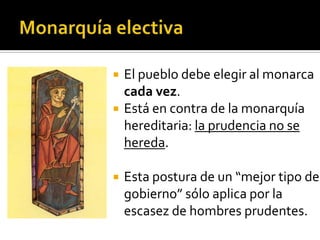    El pueblo debe elegir al monarca
    cada vez.
   Está en contra de la monarquía
    hereditaria: la prudencia no se
    hereda.

   Esta postura de un “mejor tipo de
    gobierno” sólo aplica por la
    escasez de hombres prudentes.
 