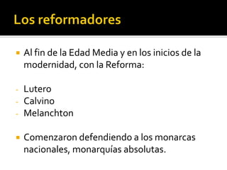    Al fin de la Edad Media y en los inicios de la
    modernidad, con la Reforma:

-   Lutero
-   Calvino
-   Melanchton

   Comenzaron defendiendo a los monarcas
    nacionales, monarquías absolutas.
 