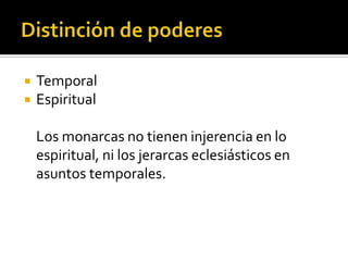    Temporal
   Espiritual

    Los monarcas no tienen injerencia en lo
    espiritual, ni los jerarcas eclesiásticos en
    asuntos temporales.
 
