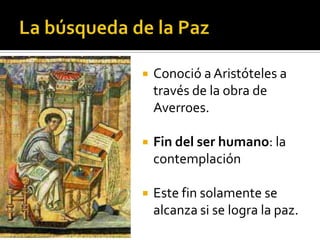    Conoció a Aristóteles a
    través de la obra de
    Averroes.

   Fin del ser humano: la
    contemplación

   Este fin solamente se
    alcanza si se logra la paz.
 