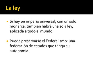    Si hay un imperio universal, con un solo
    monarca, también habrá una sola ley,
    aplicada a todo el mundo.

   Puede preservarse el Federalismo: una
    federación de estados que tenga su
    autonomía.
 