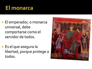    El emperador, o monarca
    universal, debe
    comportarse como el
    servidor de todos.

   Es el que asegura la
    libertad, porque protege a
    todos.
 