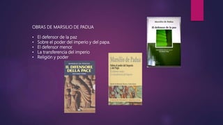 OBRAS DE MARSILIO DE PADUA
• El defensor de la paz
• Sobre el poder del imperio y del papa.
• El defensor menor.
• La transferencia del imperio
• Religión y poder
 