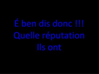 É ben dis donc !!! Quelle réputation Ils ont 