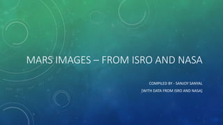 MARS IMAGES – FROM ISRO AND NASA
COMPILED BY - SANJOY SANYAL
[WITH DATA FROM ISRO AND NASA]
 