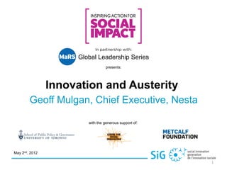Social Innovation Generation presents




  Innovation and Austerity
            A presentation by Geoff Mulgan
                Chief Executive, Nesta
                           In partnership with



                           Global Leadership Series


May 2nd, 2012

                                                         1	
  
 