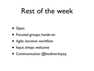 Rest of the week

• Open
• Focused groups, hands-on
• Agile, iterative workﬂow
• Input always welcome
• Communication @biodiversityaq
 