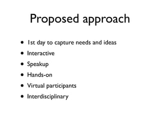 Proposed approach
• 1st day to capture needs and ideas
• Interactive
• Speakup
• Hands-on
• Virtual participants
• Interdisciplinary
 