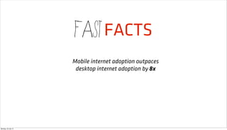 fast FACTS
                     Mobile internet adoption outpaces
                      desktop internet adoption by 8x




Monday, 23 July 12
 
