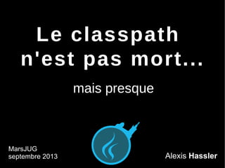 Alexis Hassler
Le classpath
n'est pas mort...
MarsJUG
septembre 2013
mais presque
 