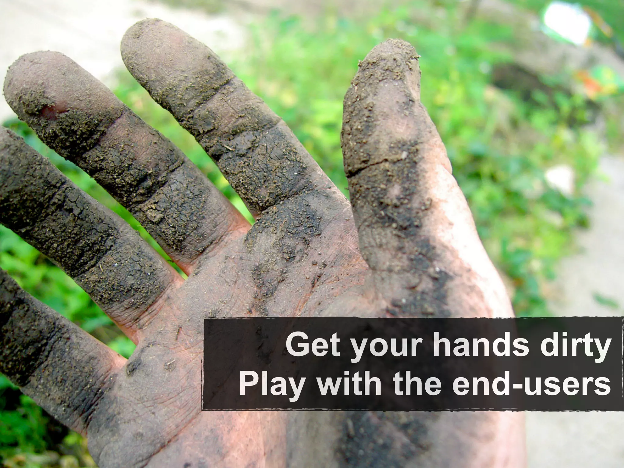 Get your hands dirty
Play with the end-users
 