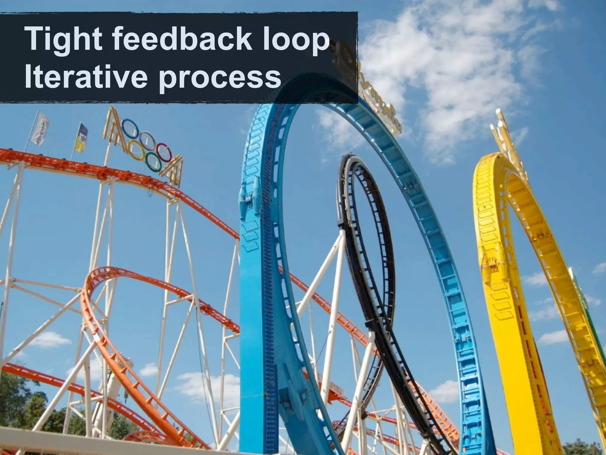 Tight feedback loop
Iterative process
 