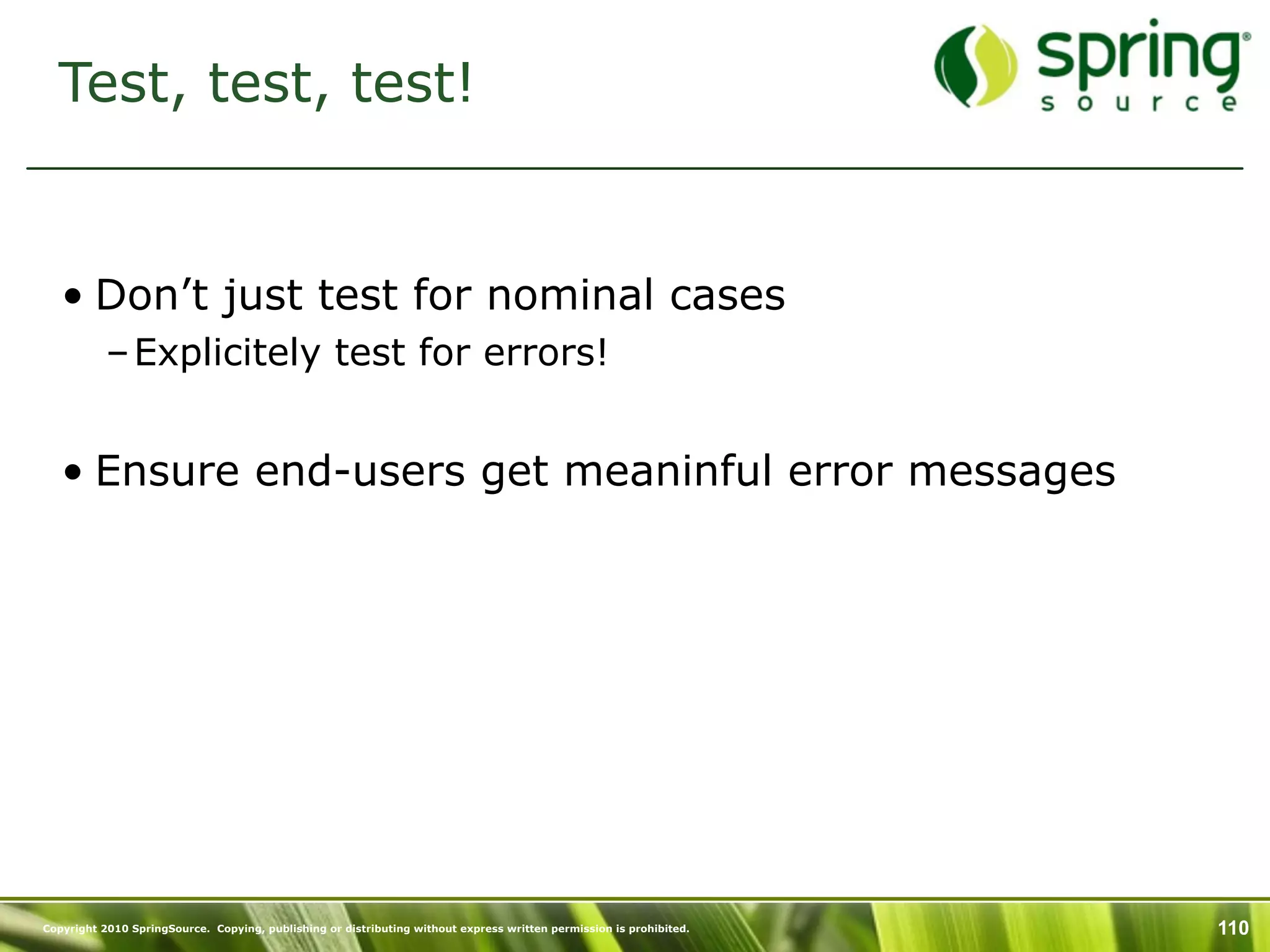 Test, test, test!


   • Don’t just test for nominal cases
           – Explicitely test for errors!


   • Ensure end-users get meaninful error messages




Copyright 2010 SpringSource. Copying, publishing or distributing without express written permission is prohibited.   110
 
