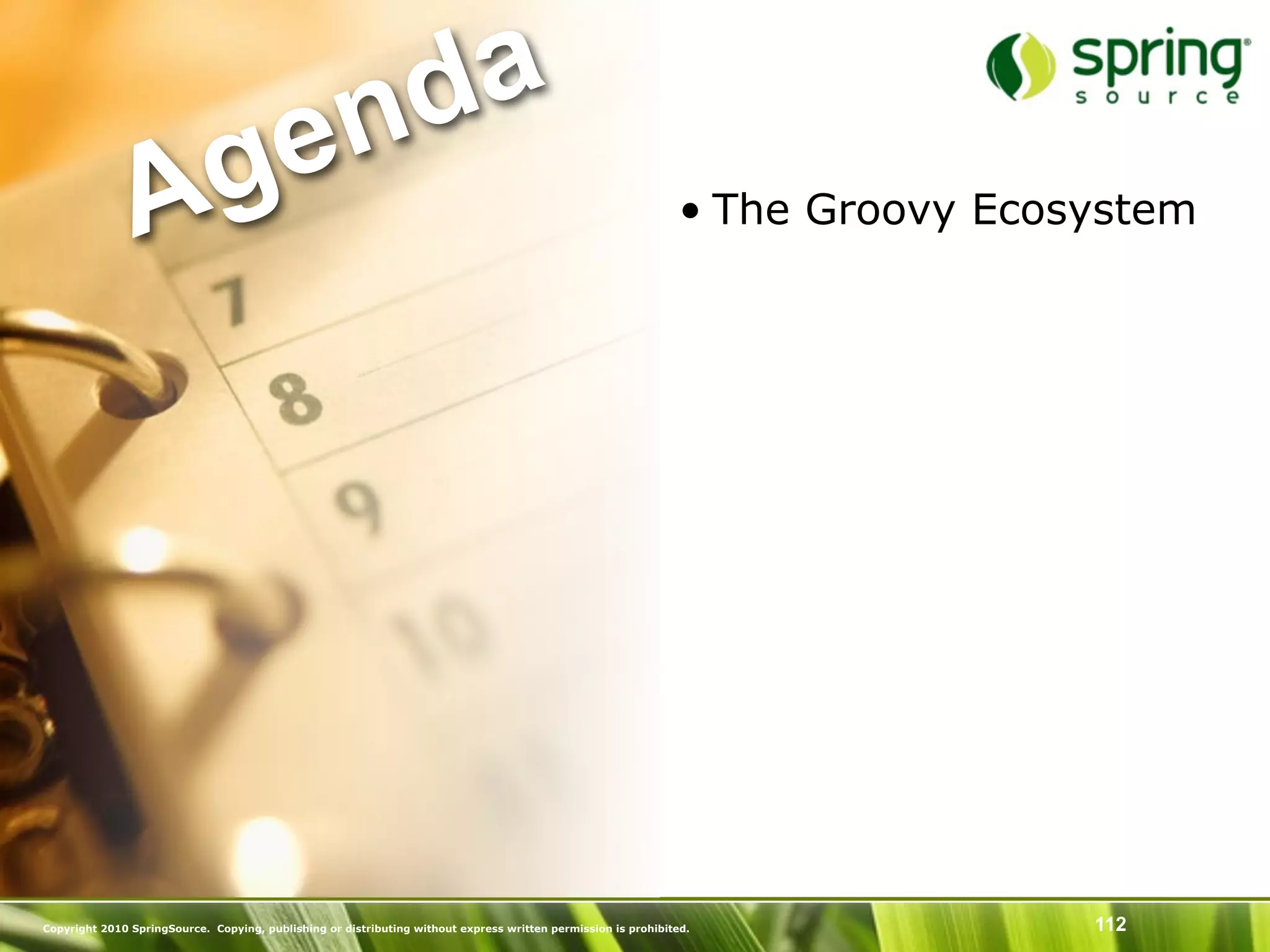 nd a
               Ag e                                                                                             • The Groovy Ecosystem




Copyright 2010 SpringSource. Copying, publishing or distributing without express written permission is prohibited.               112
 