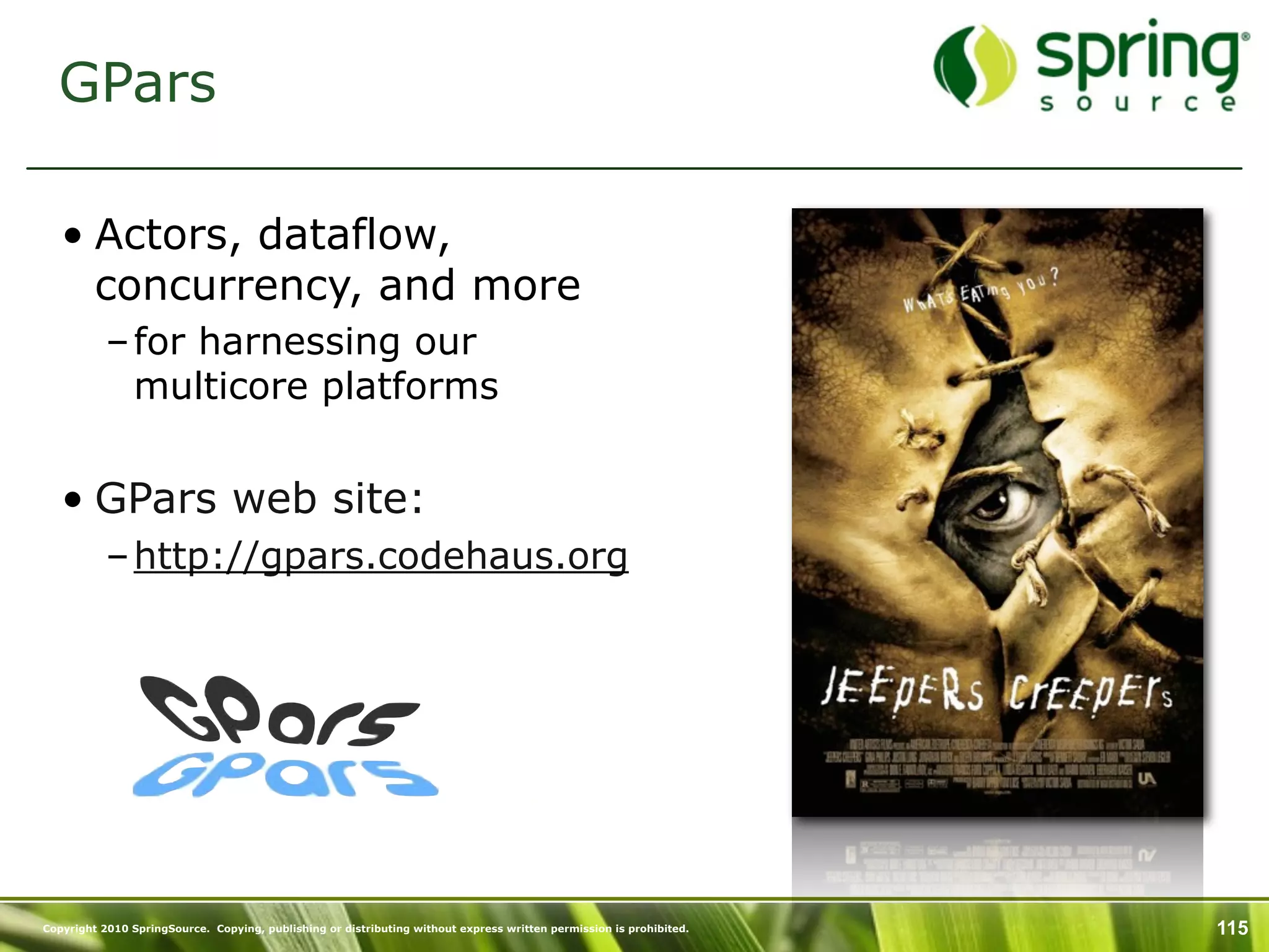 GPars

   • Actors, dataflow,
     concurrency, and more
           – for harnessing our
             multicore platforms


   • GPars web site:
           – http://gpars.codehaus.org




Copyright 2010 SpringSource. Copying, publishing or distributing without express written permission is prohibited.   115
 