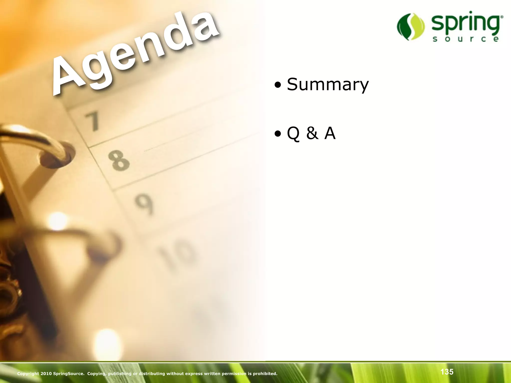 nd a
               Ag e                                                                                             • Summary

                                                                                                                •Q & A




Copyright 2010 SpringSource. Copying, publishing or distributing without express written permission is prohibited.          135
 