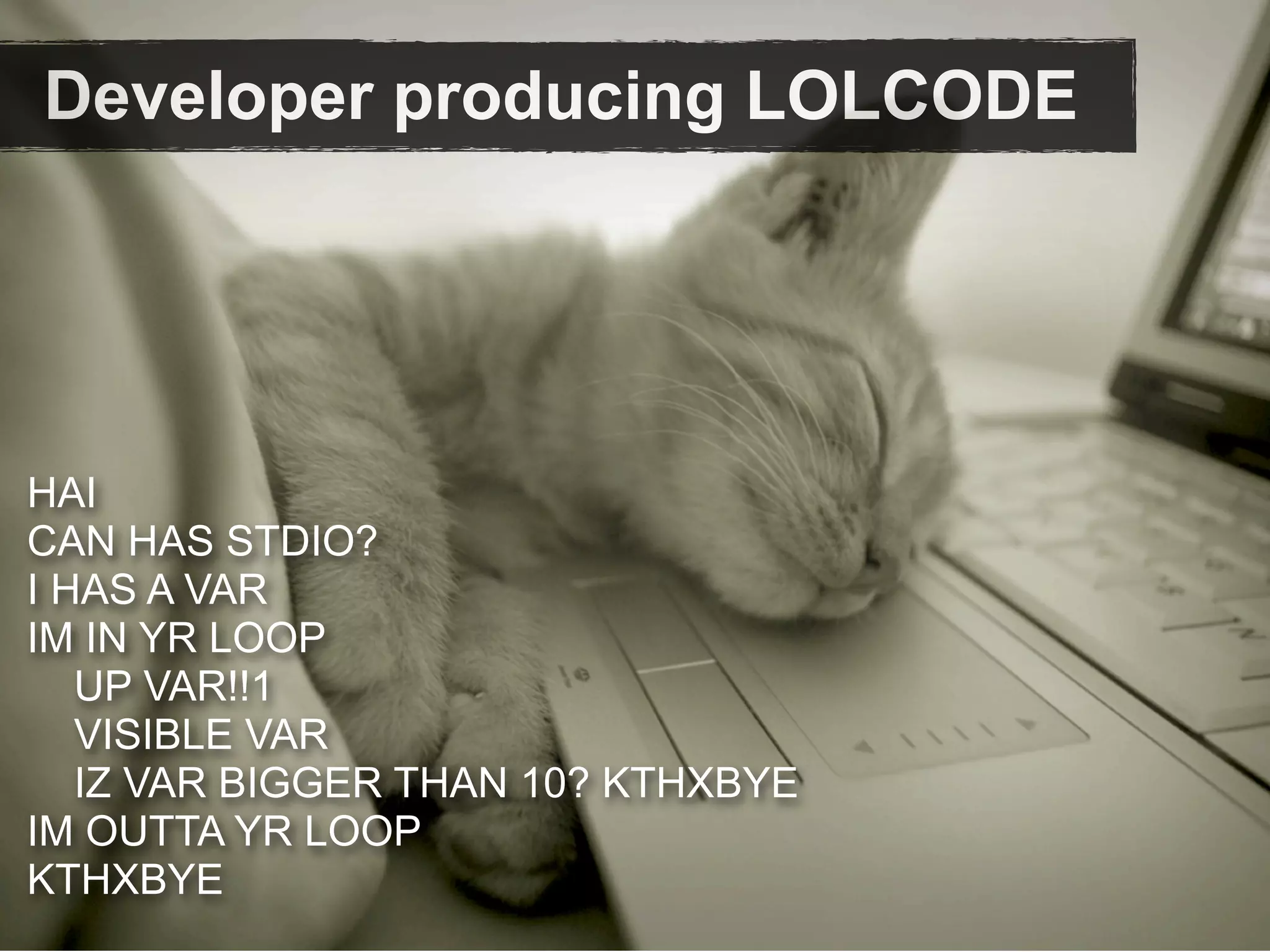 Developer producing LOLCODE




HAI
CAN HAS STDIO?
I HAS A VAR
IM IN YR LOOP
   UP VAR!!1
   VISIBLE VAR
   IZ VAR BIGGER THAN 10? KTHXBYE
IM OUTTA YR LOOP
KTHXBYE
 