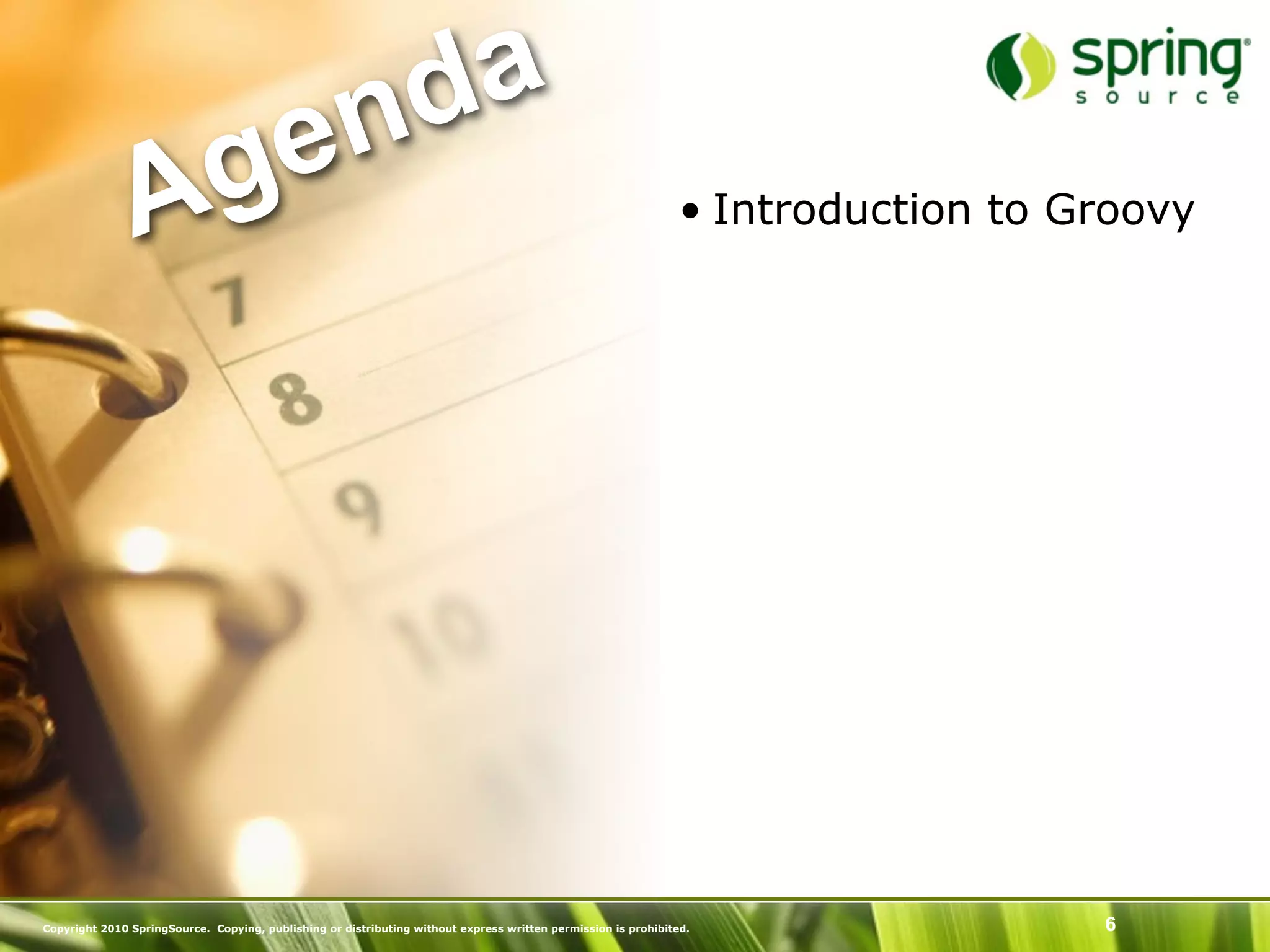 nd a
               Ag e                                                                                             • Introduction to Groovy




Copyright 2010 SpringSource. Copying, publishing or distributing without express written permission is prohibited.                 6
 