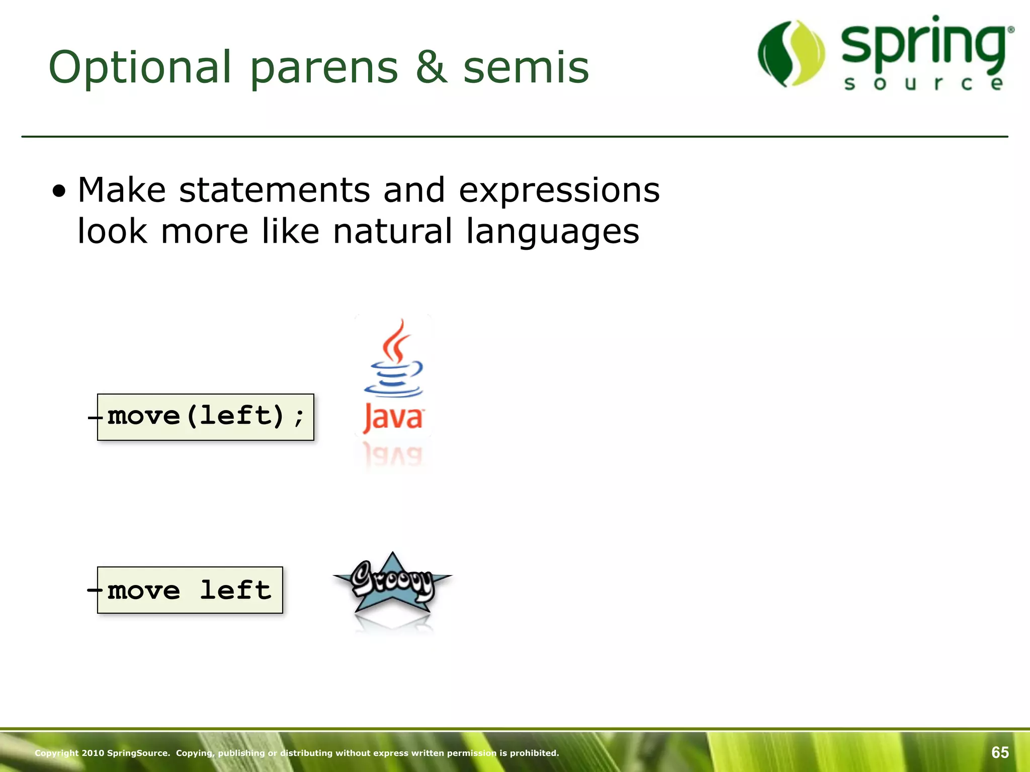 Optional parens & semis

   • Make statements and expressions
     look more like natural languages




           – move(left);




           – move left




Copyright 2010 SpringSource. Copying, publishing or distributing without express written permission is prohibited.   65
 