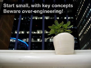Start small, with key concepts
Beware over-engineering!
 