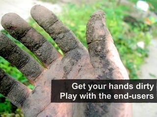 Get your hands dirty
Play with the end-users
 