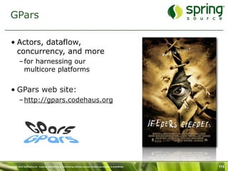 GPars

   • Actors, dataflow,
     concurrency, and more
           – for harnessing our
             multicore platforms


   • GPars web site:
           – http://gpars.codehaus.org




Copyright 2010 SpringSource. Copying, publishing or distributing without express written permission is prohibited.   115
 