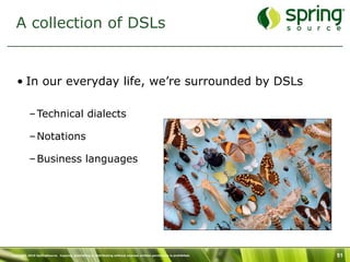 A collection of DSLs


   • In our everyday life, we’re surrounded by DSLs

           – Technical dialects

           – Notations

           – Business languages




Copyright 2010 SpringSource. Copying, publishing or distributing without express written permission is prohibited.   51
 
