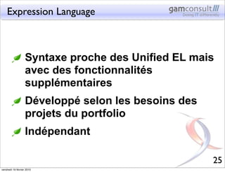 Expression Language



                   Syntaxe proche des Unified EL mais
                   avec des fonctionnalités
 ...