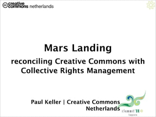 Mars Landing
reconciling Creative Commons with
   Collective Rights Management



    Paul Keller | Creative Commons
                         Netherlands
 