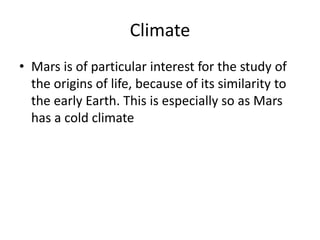 Climate
• Mars is of particular interest for the study of
the origins of life, because of its similarity to
the early Earth. This is especially so as Mars
has a cold climate
 