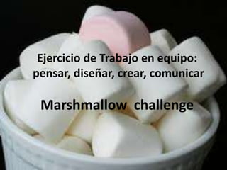 Ejercicio de Trabajo en equipo:
pensar, diseñar, crear, comunicar
Marshmallow challenge
 