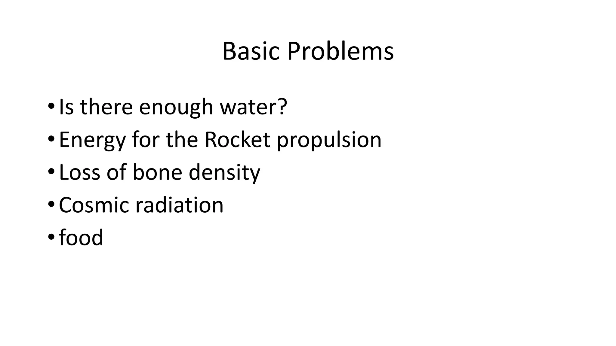 Basic Problems
•Is there enough water?
•Energy for the Rocket propulsion
•Loss of bone density
•Cosmic radiation
•food
 