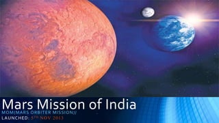 Mars Mission of India
MOM( MA RS O RB ITE R MISSI ON)/
L A UNCHED : 5 T H N O V 2 0 1 3

.

 