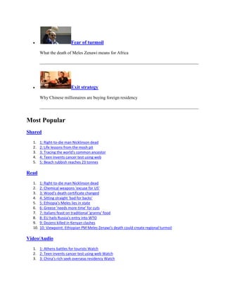 Fear of turmoil

        What the death of Meles Zenawi means for Africa




                          Exit strategy

        Why Chinese millionaires are buying foreign residency




Most Popular
Shared

  1.    1: Right-to-die man Nicklinson dead
  2.    2: Life lessons from the mosh pit
  3.    3: Tracing the world's common ancestor
  4.    4: Teen invents cancer test using web
  5.    5: Beach rubbish reaches 23 tonnes

Read

  1.    1: Right-to-die man Nicklinson dead
  2.    2: Chemical weapons 'excuse for US'
  3.    3: Wood's death certificate changed
  4.    4: Sitting straight 'bad for backs'
  5.    5: Ethiopia's Meles lies in state
  6.    6: Greece 'needs more time' for cuts
  7.    7: Italians feast on traditional 'granny' food
  8.    8: EU hails Russia's entry into WTO
  9.    9: Dozens killed in Kenyan clashes
  10.   10: Viewpoint: Ethiopian PM Meles Zenawi's death could create regional turmoil

Video/Audio

  1. 1: Athens battles for tourists Watch
  2. 2: Teen invents cancer test using web Watch
  3. 3: China's rich seek overseas residency Watch
 