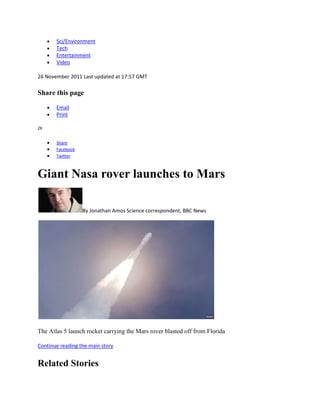 Sci/Environment
       Tech
       Entertainment
       Video

26 November 2011 Last updated at 17:57 GMT

Share this page

       Email
       Print

2K


       Share
       Facebook
       Twitter



Giant Nasa rover launches to Mars

                  By Jonathan Amos Science correspondent, BBC News




The Atlas 5 launch rocket carrying the Mars rover blasted off from Florida

Continue reading the main story


Related Stories
 