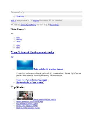 Comments 5 of 6

       Show more

Sign in with your BBC iD, or Register to comment and rate comments

All posts are reactively-moderated and must obey the house rules.

Share this page
3.1K


       Share
       Facebook
       Twitter

       Email
       Print


More Science & Environment stories
RSS




                               Shrimp shells aid uranium harvest

       Researchers outline state-of-the-art proposals to extract uranium - the raw fuel of nuclear
       power - from seawater, including ideas using shrimp and crabs.

       Mars rover's wind sensor damaged
       Bugs sunbathe to 'stay healthy'

Top Stories



                                Greece 'needs more time' for cuts
       Chemical weapons 'excuse for US' New
       Four Paralympic flames kindled
       Dozens killed in Kenyan clashes
       Life term for Terreblanche murder
 