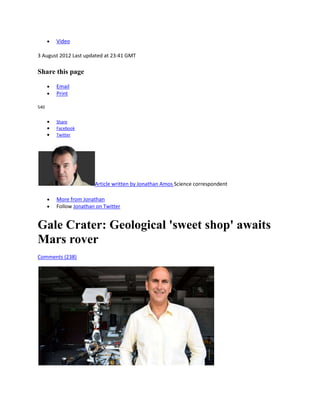 Video

3 August 2012 Last updated at 23:41 GMT

Share this page

       Email
       Print

540


       Share
       Facebook
       Twitter




                      Article written by Jonathan Amos Science correspondent

       More from Jonathan
       Follow Jonathan on Twitter


Gale Crater: Geological 'sweet shop' awaits
Mars rover
Comments (238)
 