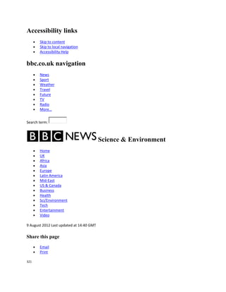 Accessibility links
       Skip to content
       Skip to local navigation
       Accessibility Help


bbc.co.uk navigation
       News
       Sport
       Weather
       Travel
       Future
       TV
       Radio
       More…


Search term:



                                          Science & Environment
       Home
       UK
       Africa
       Asia
       Europe
       Latin America
       Mid-East
       US & Canada
       Business
       Health
       Sci/Environment
       Tech
       Entertainment
       Video

9 August 2012 Last updated at 14:40 GMT

Share this page

       Email
       Print

321
 