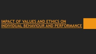 IMPACT OF VALUES AND ETHICS ON
INDIVIDUAL BEHAVIOUR AND PERFORMANCE
 